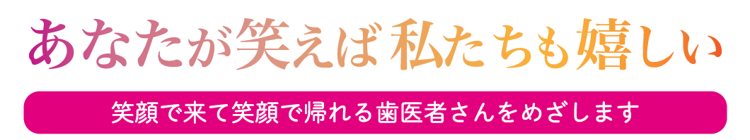 あなたが笑えば私も嬉しい 笑顔で来て笑顔で帰れる歯医者さんをめざします